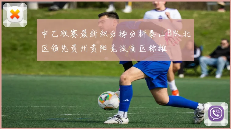 中乙联赛最新积分榜分析泰山B队北区领先贵州贵阳竞技南区称雄