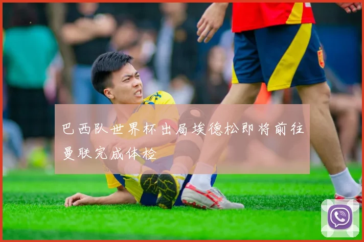 巴西队世界杯出局埃德松即将前往曼联完成体检