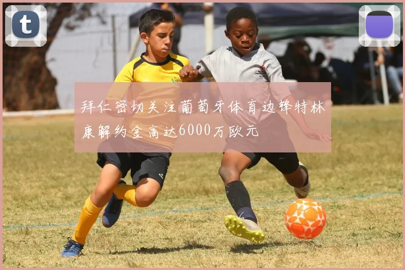 拜仁密切关注葡萄牙体育边锋特林康解约金高达6000万欧元
