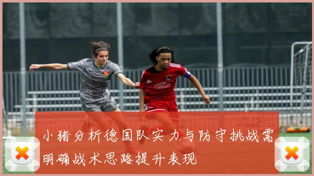 小猪分析德国队实力与防守挑战需明确战术思路提升表现