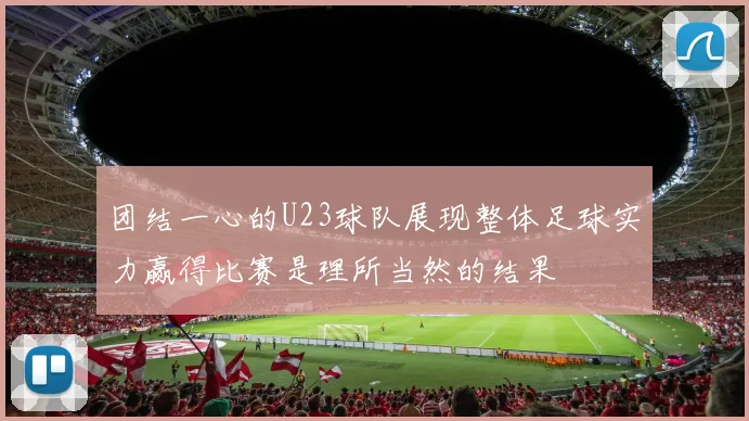 团结一心的U23球队展现整体足球实力赢得比赛是理所当然的结果