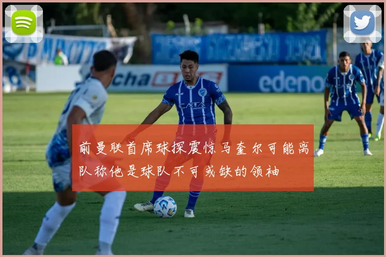 前曼联首席球探震惊马奎尔可能离队称他是球队不可或缺的领袖