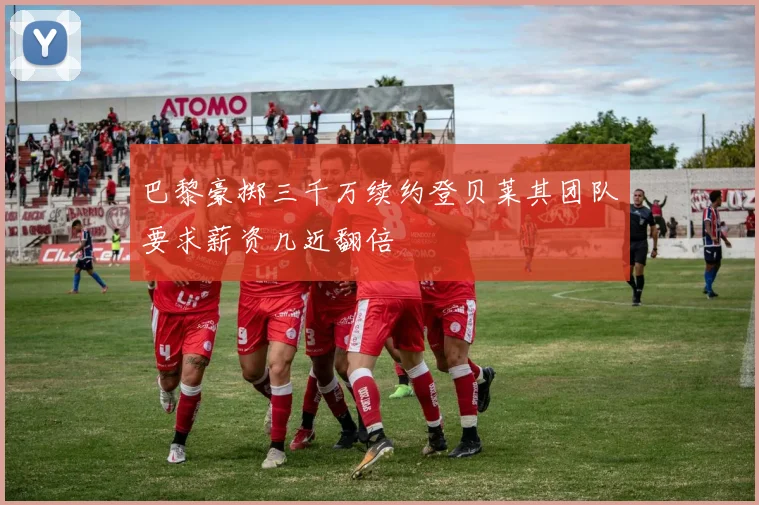 巴黎豪掷三千万续约登贝莱其团队要求薪资几近翻倍