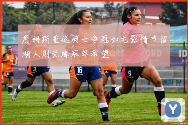 詹姆斯重返骑士争冠如电影情节留湖人则无缘冠军希望