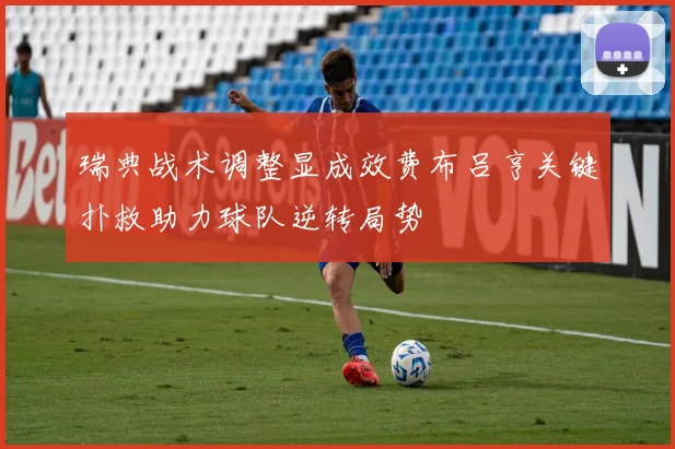 瑞典战术调整显成效费布吕亨关键扑救助力球队逆转局势