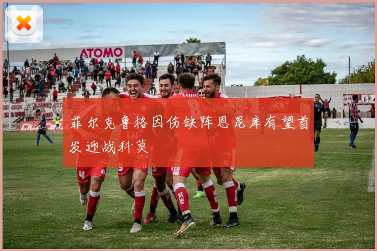 菲尔克鲁格因伤缺阵恩昆库有望首发迎战科莫