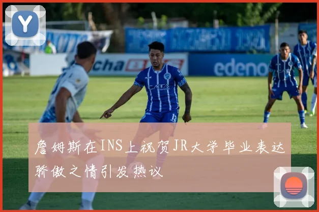 詹姆斯在INS上祝贺JR大学毕业表达骄傲之情引发热议