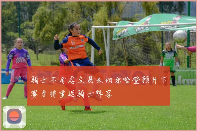 骑士不考虑交易米切尔哈登预计下赛季将重返骑士阵容