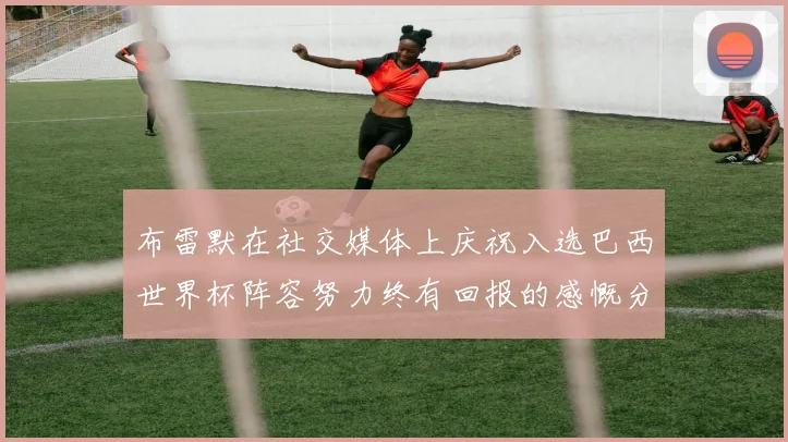 布雷默在社交媒体上庆祝入选巴西世界杯阵容努力终有回报的感慨分享