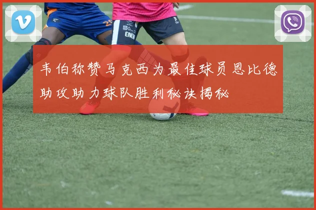 韦伯称赞马克西为最佳球员恩比德助攻助力球队胜利秘诀揭秘