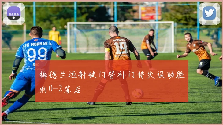 梅德兰远射破门替补门将失误助胜利0-2落后