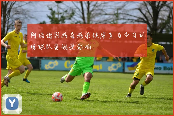 阿诺德因病毒感染缺席皇马今日训练球队备战受影响