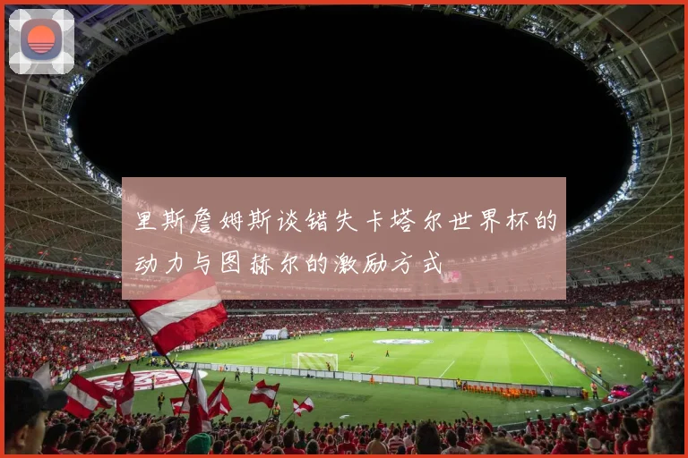 里斯詹姆斯谈错失卡塔尔世界杯的动力与图赫尔的激励方式