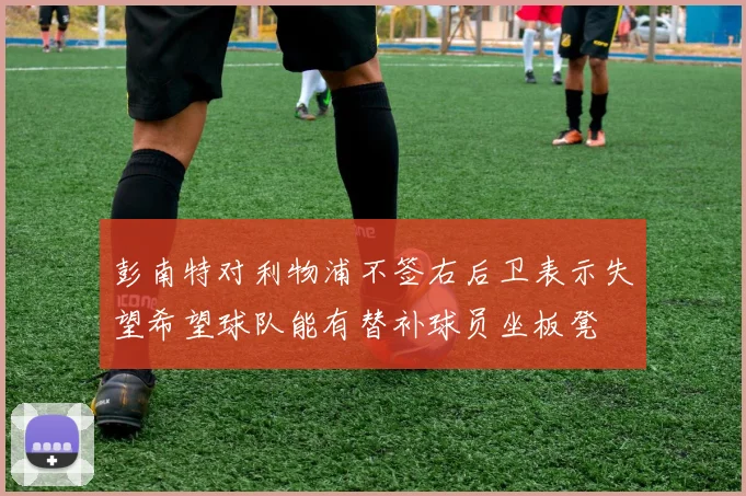 彭南特对利物浦不签右后卫表示失望希望球队能有替补球员坐板凳