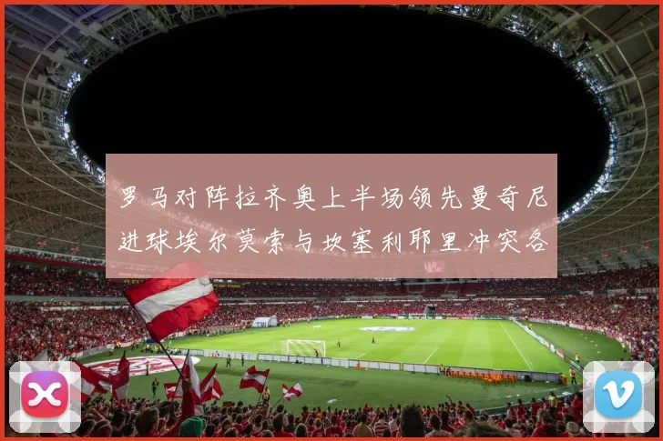 罗马对阵拉齐奥上半场领先曼奇尼进球埃尔莫索与坎塞利耶里冲突各领黄牌