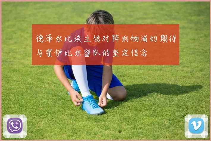 德泽尔比谈主场对阵利物浦的期待与霍伊比尔留队的坚定信念