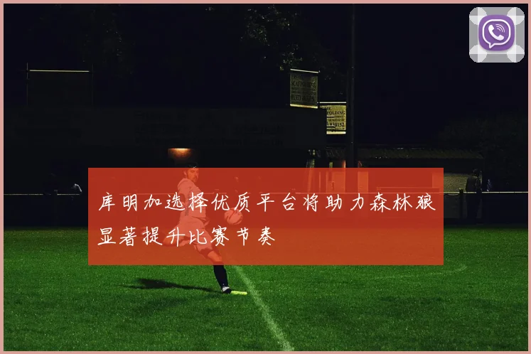 库明加选择优质平台将助力森林狼显著提升比赛节奏