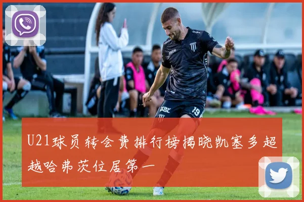U21球员转会费排行榜揭晓凯塞多超越哈弗茨位居第一