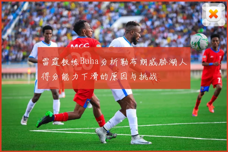 雷霆教练Buha分析勒布朗威胁湖人得分能力下滑的原因与挑战