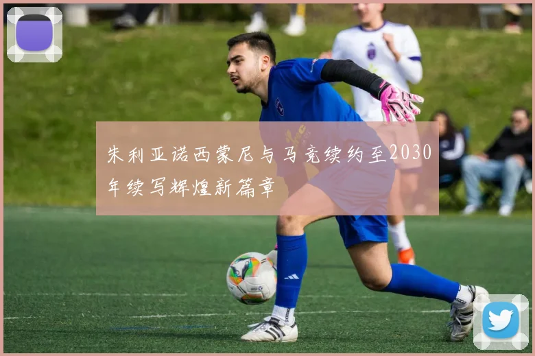 朱利亚诺西蒙尼与马竞续约至2030年续写辉煌新篇章
