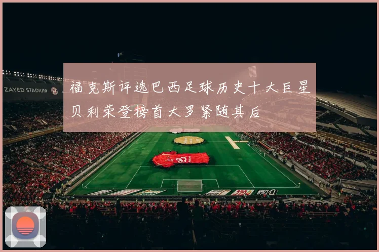 福克斯评选巴西足球历史十大巨星贝利荣登榜首大罗紧随其后