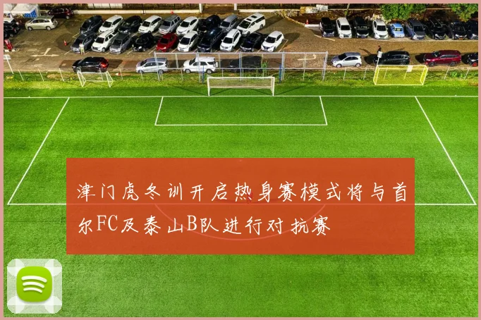 津门虎冬训开启热身赛模式将与首尔FC及泰山B队进行对抗赛