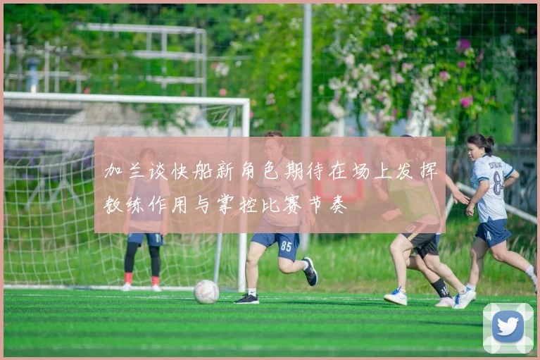 加兰谈快船新角色期待在场上发挥教练作用与掌控比赛节奏