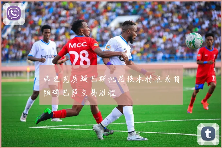 弗里克质疑巴斯托尼技术特点或将阻碍巴萨交易进程
