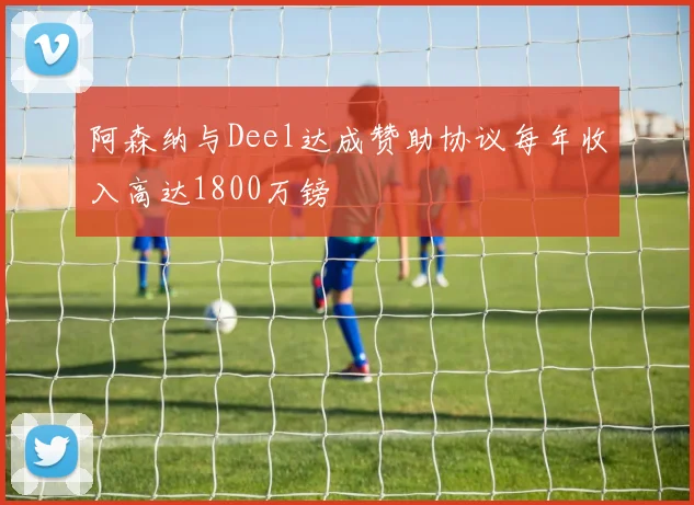 阿森纳与Deel达成赞助协议每年收入高达1800万镑